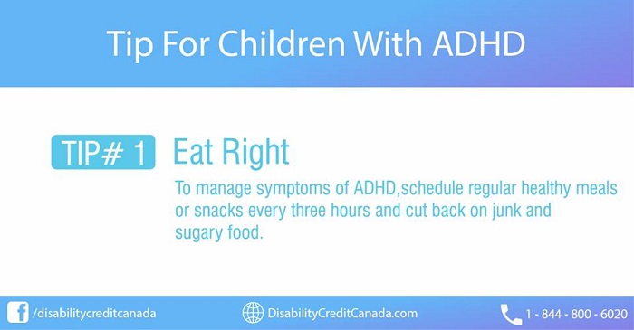 Tip For Children With ADHD. TIP #1 Eat Right. To manage symptoms of ADHD, schedule regular healthy meals of snacks every three hours and cut back on junk and sugary food.