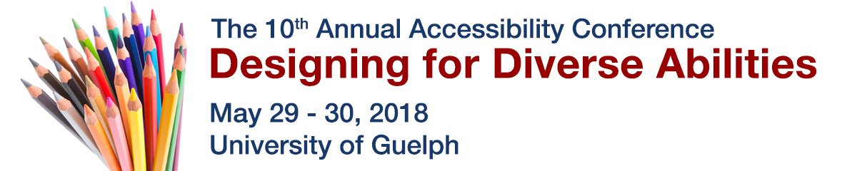 10th Annual Accessibility Conference. Designing for Diverse Abilities. May 29 - 30, 2018. University of Guelph.